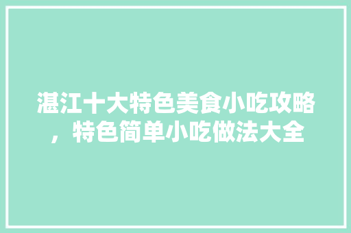湛江十大特色美食小吃攻略，特色简单小吃做法大全