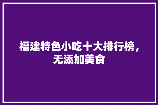 福建特色小吃十大排行榜，无添加美食