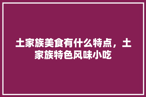 土家族美食有什么特点，土家族特色风味小吃