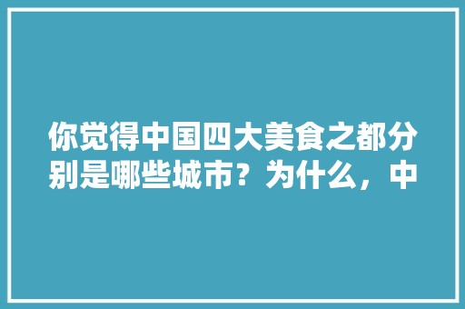 你觉得中国四大美食之都分别是哪些城市？为什么，中国哪个地方小吃多,特色多