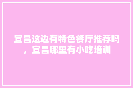 宜昌这边有特色餐厅推荐吗，宜昌哪里有小吃培训
