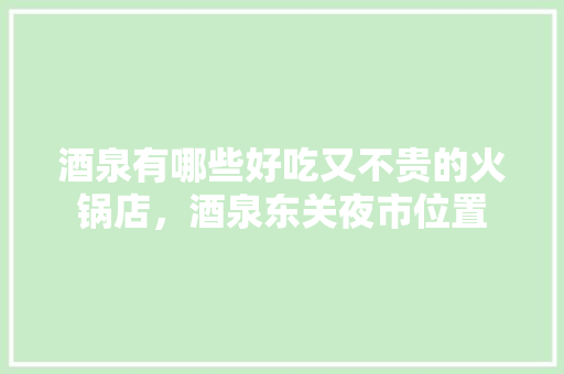 酒泉有哪些好吃又不贵的火锅店，酒泉东关夜市位置
