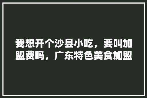 我想开个沙县小吃，要叫加盟费吗，广东特色美食加盟