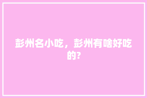 彭州名小吃，彭州有啥好吃的?