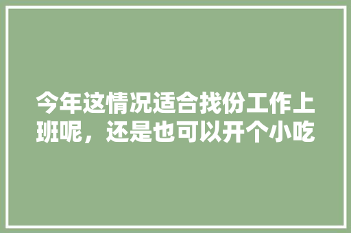 今年这情况适合找份工作上班呢，还是也可以开个小吃店，有特色的小吃店