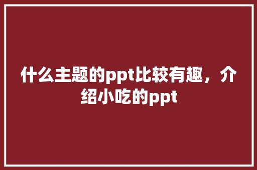 什么主题的ppt比较有趣，介绍小吃的ppt
