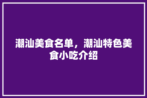 潮汕美食名单，潮汕特色美食小吃介绍 潮汕美食名单，潮汕特色美食小吃介绍 旅行资讯