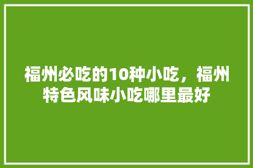 福州必吃的10种小吃，福州特色风味小吃哪里最好 福州必吃的10种小吃，福州特色风味小吃哪里最好 旅行资讯
