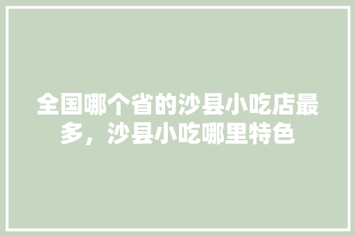 全国哪个省的沙县小吃店最多，沙县小吃哪里特色 全国哪个省的沙县小吃店最多，沙县小吃哪里特色 旅行资讯