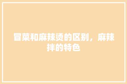 冒菜和麻辣烫的区别，麻辣拌的特色