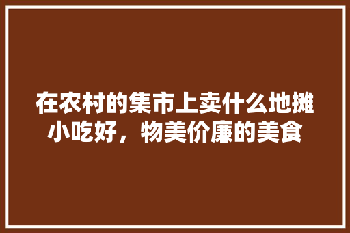 在农村的集市上卖什么地摊小吃好，物美价廉的美食