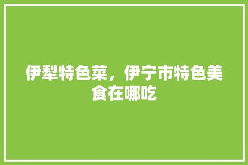 伊犁特色菜，伊宁市特色美食在哪吃 伊犁特色菜，伊宁市特色美食在哪吃 美食推荐