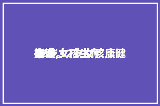 12岁女孩生存康健指南,12岁女孩康健食谱。 12岁女孩生存康健指南,12岁女孩康健食谱。 生活指南