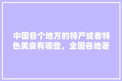 中国各个地方的特产或者特色美食有哪些，全国各地著名的小吃特色都有什么 中国各个地方的特产或者特色美食有哪些，全国各地著名的小吃特色都有什么 健康建议