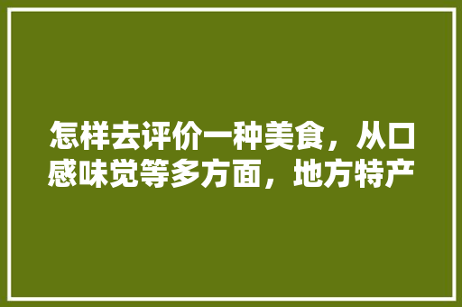 怎样去评价一种美食，从口感味觉等多方面，地方特产小吃零食 怎样去评价一种美食，从口感味觉等多方面，地方特产小吃零食 美食推荐