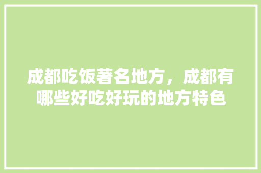 成都吃饭著名地方，成都有哪些好吃好玩的地方特色 成都吃饭著名地方，成都有哪些好吃好玩的地方特色 旅行资讯