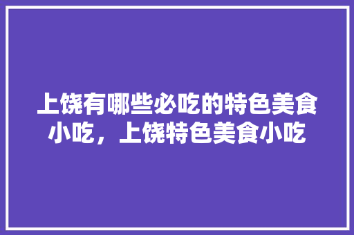 上饶	有哪些必吃的特色美食小吃，上饶特色美食小吃