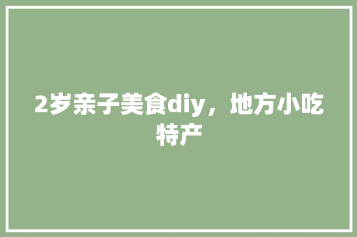 2岁亲子美食diy，地方小吃特产