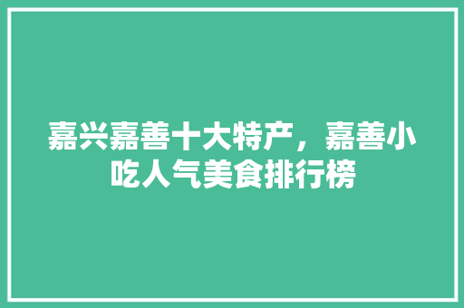 嘉兴嘉善十大特产，嘉善小吃人气美食排行榜 嘉兴嘉善十大特产，嘉善小吃人气美食排行榜 旅行资讯
