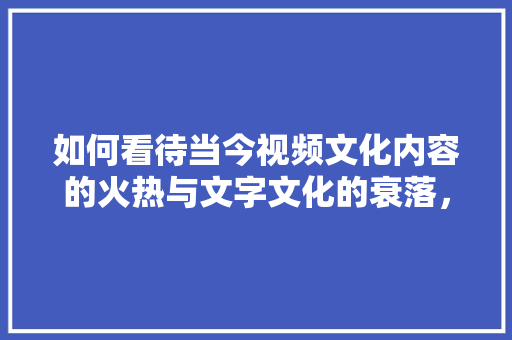 如何看待当今视频文化内容的火热与文字文化的衰落，地方小吃特产 如何看待当今视频文化内容的火热与文字文化的衰落，地方小吃特产 家居窍门