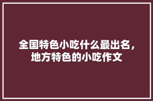 全国特色小吃什么最出名，地方特色的小吃作文 全国特色小吃什么最出名，地方特色的小吃作文 旅行资讯