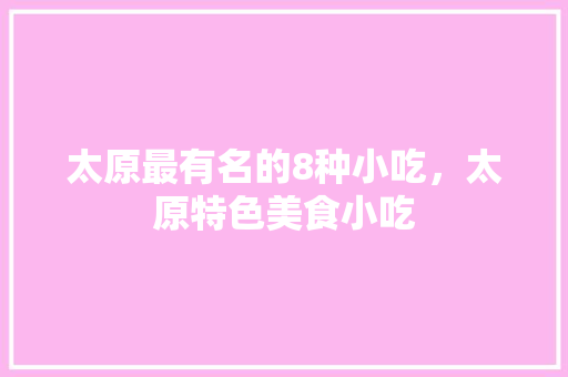太原最有名的8种小吃，太原特色美食小吃 太原最有名的8种小吃，太原特色美食小吃 生活指南