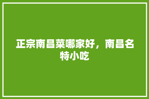 正宗南昌菜哪家好，南昌名特小吃 正宗南昌菜哪家好，南昌名特小吃 美食推荐