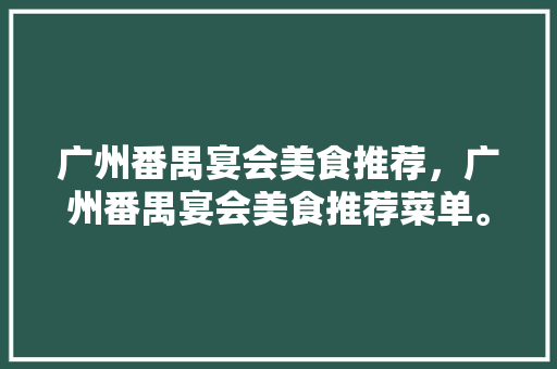 广州番禺宴会美食推荐，广州番禺宴会美食推荐菜单。