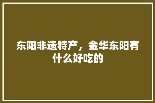 东阳非遗特产，金华东阳有什么好吃的 东阳非遗特产，金华东阳有什么好吃的 家居窍门