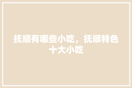 抚顺有哪些小吃，抚顺特色十大小吃 抚顺有哪些小吃，抚顺特色十大小吃 生活指南