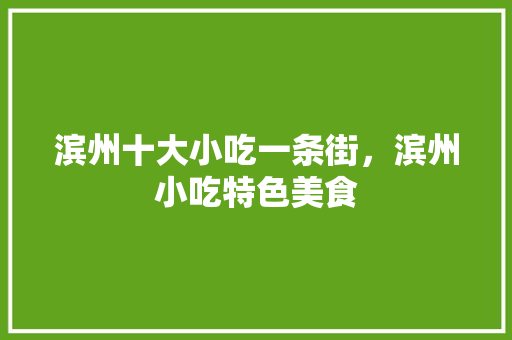 滨州十大小吃一条街，滨州小吃特色美食 滨州十大小吃一条街，滨州小吃特色美食 美食推荐