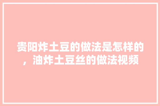 贵阳炸土豆的做法是怎样的，油炸土豆丝的做法视频 贵阳炸土豆的做法是怎样的，油炸土豆丝的做法视频 旅行资讯