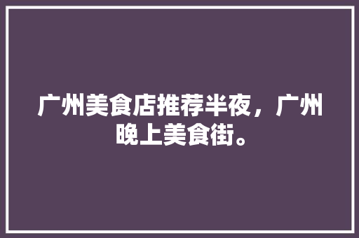 广州美食店推荐半夜，广州晚上美食街。 广州美食店推荐半夜，广州晚上美食街。 美食推荐