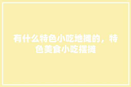 有什么特色小吃地摊的，特色美食小吃摆摊 有什么特色小吃地摊的，特色美食小吃摆摊 生活指南