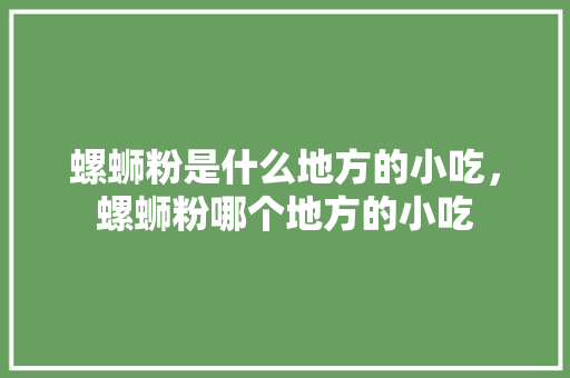 螺蛳粉是什么地方的小吃，螺蛳粉哪个地方的小吃 螺蛳粉是什么地方的小吃，螺蛳粉哪个地方的小吃 生活指南