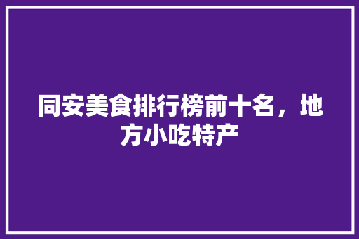 同安美食排行榜前十名，地方小吃特产 同安美食排行榜前十名，地方小吃特产 美食推荐