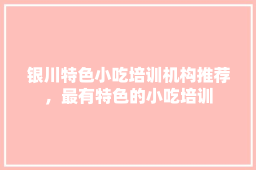 银川特色小吃培训机构推荐，最有特色的小吃培训 银川特色小吃培训机构推荐，最有特色的小吃培训 家居窍门