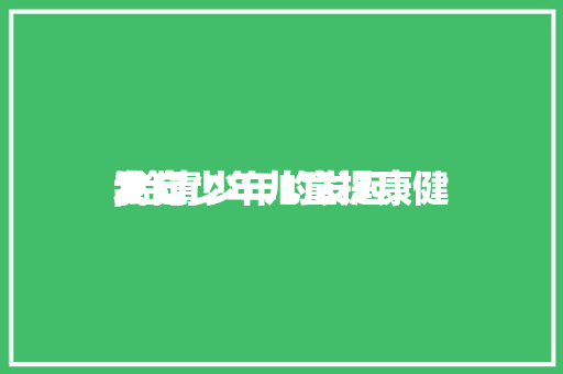 我向少年儿童提康健
发起
,给青少年的发起
。 我向少年儿童提康健
发起
,给青少年的发起
。 健康建议