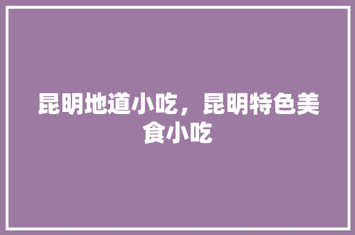 昆明地道小吃，昆明特色美食小吃