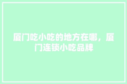 厦门吃小吃的地方在哪，厦门连锁小吃品牌 厦门吃小吃的地方在哪，厦门连锁小吃品牌 美食推荐
