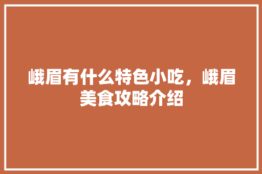 峨眉有什么特色小吃，峨眉美食攻略介绍 峨眉有什么特色小吃，峨眉美食攻略介绍 健康建议