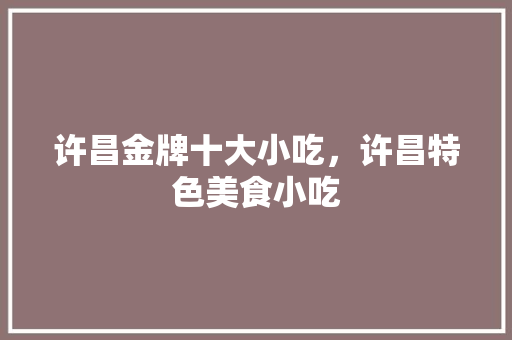 许昌金牌十大小吃，许昌特色美食小吃