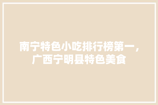南宁特色小吃排行榜第一，广西宁明县特色美食 南宁特色小吃排行榜第一，广西宁明县特色美食 旅行资讯