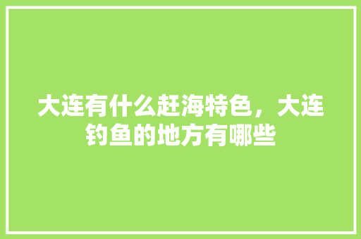 大连有什么赶海特色，大连钓鱼的地方有哪些