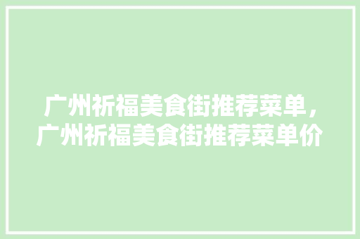 广州祈福美食街推荐菜单，广州祈福美食街推荐菜单价格表。 广州祈福美食街推荐菜单，广州祈福美食街推荐菜单价格表。 美食推荐