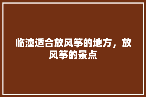 临潼适合放风筝的地方，放风筝的景点 临潼适合放风筝的地方，放风筝的景点 健康建议