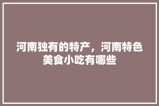 河南独有的特产，河南特色美食小吃有哪些 河南独有的特产，河南特色美食小吃有哪些 旅行资讯