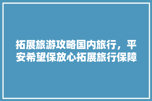 拓展旅游攻略国内旅行，平安希望保放心拓展旅行保障。 拓展旅游攻略国内旅行，平安希望保放心拓展旅行保障。 旅行资讯