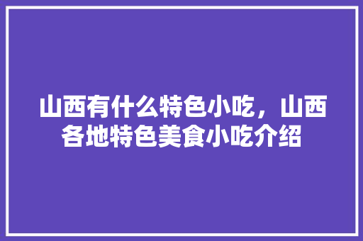 山西有什么特色小吃，山西各地特色美食小吃介绍 山西有什么特色小吃，山西各地特色美食小吃介绍 生活指南