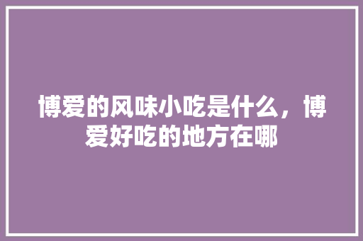 博爱的风味小吃是什么，博爱好吃的地方在哪 博爱的风味小吃是什么，博爱好吃的地方在哪 美食推荐